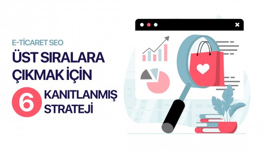 E-Ticaret SEO: Üst Sıralara Çıkmak için 6 Kanıtlanmış Strateji